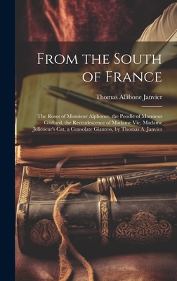From the South of France: The Roses of Monsieur Alphonse, the Poodle of Monsieur Gillard, the Recrudescence of Madame Vic, Madame Jolicoeur's Cat, a Consolate Giantess, by Thomas A. Janvier - Janvier, Thomas Allibone