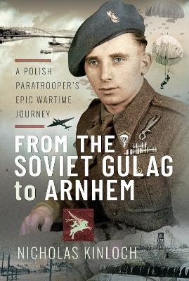 From the Soviet Gulag to Arnhem: A Polish Paratrooper's Epic Wartime Journey - Kinloch, Nicholas