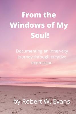 From the Windows of My Soul!: Documenting an Inner City Journey Through Creative Expression - Evans, Robert