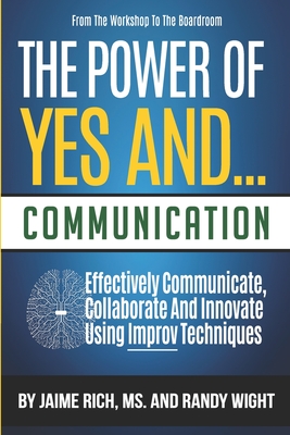 From the Workshop to the Boardroom THE POWER of YES AND... COMMUNICATION: Effectively Communicate, Collaborate And Innovate Using Improv Techniques - Wight, Randy, and Rich, Jaime, Ms.