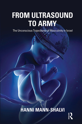 From Ultrasound to Army: The Unconscious Trajectories of Masculinity in Israel - Mann-Shalvi, Hanni