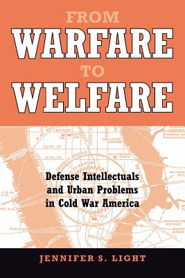 From Warfare to Welfare: Defense Intellectuals and Urban Problems in Cold War America - Light, Jennifer S, Professor