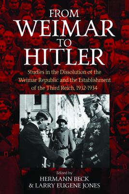 From Weimar to Hitler: Studies in the Dissolution of the Weimar Republic and the Establishment of the Third Reich, 1932-1934 - Beck, Hermann (Editor), and Jones, Larry Eugene (Editor)