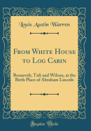 From White House to Log Cabin: Roosevelt, Taft and Wilson, at the Birth Place of Abraham Lincoln (Classic Reprint)