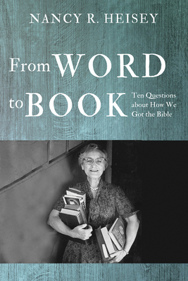 From Word to Book: Ten Questions about How We Got the Bible - Heisey, Nancy R