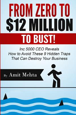 From Zero to $12 Million to Bust!: Inc 5000 CEO Reveals How to Avoid These 9 Hidden Traps that can Destroy Your Business - Mehta, Amit