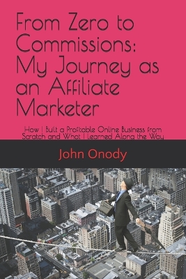 From Zero to Commissions: My Journey as an Affiliate Marketer: How I Built a Profitable Online Business from Scratch and What I Learned Along the Way - Onody, John