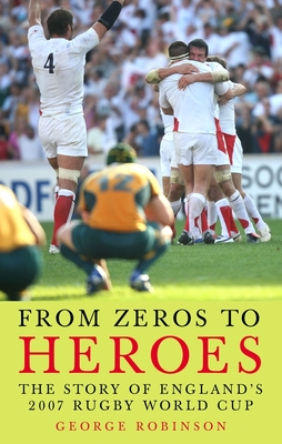 From Zeros to Heroes: The Story of England's 2007 Rugby World Cup - Robinson, George