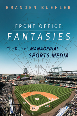 Front Office Fantasies: The Rise of Managerial Sports Media - Buehler, Branden