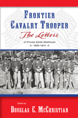Frontier Cavalry Trooper: The Letters of Private Eddie Matthews, 1869-1874 - McChristian, Douglas C (Editor)
