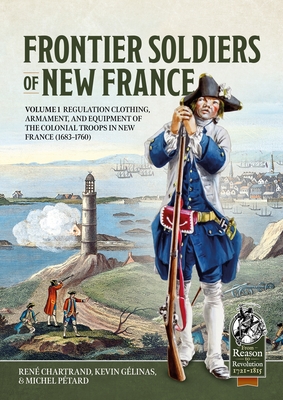 Frontier Soldiers of New France: Volume 1 - Regulation Clothing, Armament, and Equipment of the Colonial Troops in New France (1683-1760) - Chartrand, Ren, and Glinas, Kevin