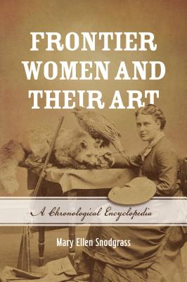 Frontier Women and Their Art: A Chronological Encyclopedia - Snodgrass, Mary Ellen, M.A.
