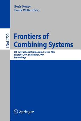 Frontiers of Combining Systems: 6th International Symposium, Frocos 2007, Liverpool, Uk, September 10-12, 2007. Proceedings - Konev, Boris (Editor), and Wolter, Frank (Editor)