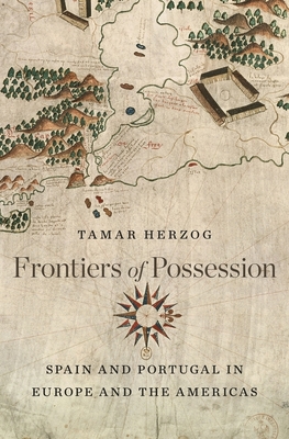 Frontiers of Possession: Spain and Portugal in Europe and the Americas - Herzog, Tamar