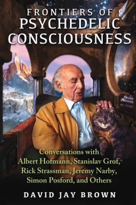 Frontiers of Psychedelic Consciousness: Conversations with Albert Hofmann, Stanislav Grof, Rick Strassman, Jeremy Narby, Simon Posford, and Others - Brown, David Jay
