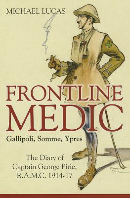 Frontline Medic - Gallipoli, Somme, Ypres: The Diary of Captain George Pirie, R.A.M.C. 1914-17 - Lucas, Michael