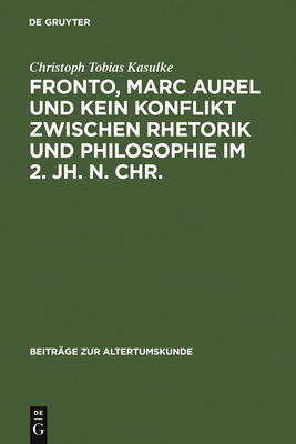 Fronto, Marc Aurel Und Kein Konflikt Zwischen Rhetorik Und Philosophie Im 2. Jh. N. Chr. - Kasulke, Christoph Tobias