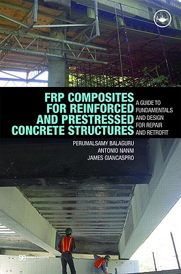 Frp Composites for Reinforced and Prestressed Concrete Structures: A Guide to Fundamentals and Design for Repair and Retrofit - Balaguru, Perumalsamy, and Nanni, Antonio, and Giancaspro, James, PhD, Pe