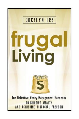 Frugal Living: The Definitive Money Management Handbook to Building Wealth and Achieving Financial Freedom - Lee, Jocelyn