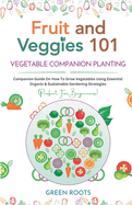 Fruit and Veggies 101 - Vegetable Companion Planting: Companion Guide On How To Grow Vegetables Using Essential, Organic & Sustainable Gardening Strategies