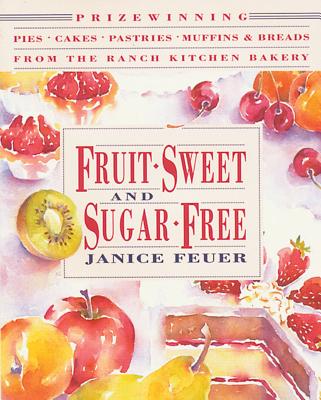 Fruit-Sweet and Sugar-Free: Prize-Winning Pies, Cakes, Pastries, Muffins, and Breads from the Ranch Kitchen Bakery - Feuer, Janice