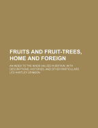 Fruits and Fruit-Trees, Home and Foreign. an Index to the Kinds Valued in Britain, with Descriptions, Histories, and Other Particulars