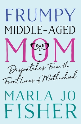 Frumpy Middle-Aged Mom: Dispatches from the Front Lines of Motherhood - Fisher, Marla Jo