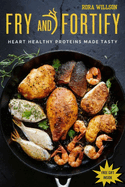 Fry and Fortify: Heart Healthy Proteins Made Tasty: Enjoy your crispy pleasures with this simple frying and cooking recipes for your soulful heart while maintaining blood pressure and cholesterol