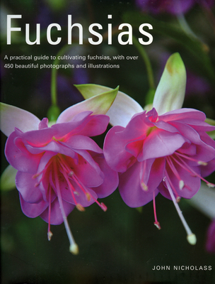 Fuchsias: A Practical Guide to Cultivating Fuchsias, with Over 500 Beautiful Photographs and Illustrations - Nicholass, John