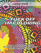 Fuck Off I'm Coloring: Adult Coloring Book 50 Swear Words to Color Your Anger Away