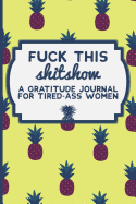 Fuck This Shit Show: A Gratitude Journal for Tired-Ass Women: Funny Swearing Gifts Gag Gifts for Women Small Gifts for Sisters and Best Friends