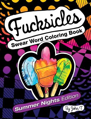 Fucksicles: Summer Nights Edition: Swear Word Adult Coloring Book: For Grown Ups Who Like to Swear and Color! - T, John