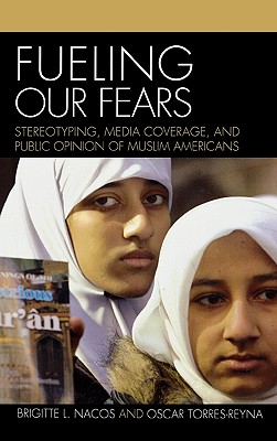 Fueling Our Fears: Stereotyping, Media Coverage, and Public Opinion of Muslim Americans - Nacos, Brigitte, and Torres-Reyna, Oscar