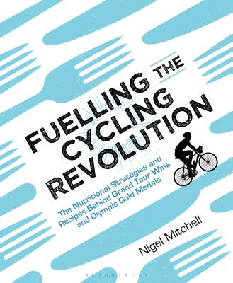 Fuelling the Cycling Revolution: The Nutritional Strategies and Recipes Behind Grand Tour Wins and Olympic Gold Medals - Mitchell, Nigel