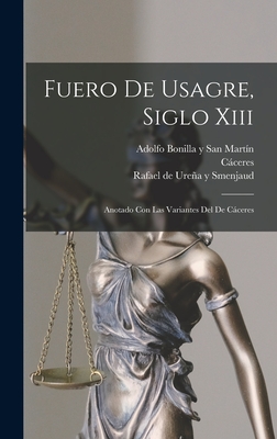 Fuero de Usagre, Siglo XIII: Anotado Con Las Variantes del de Caceres - (Spain), Usagre, and Urena y Smenjaud, Rafael De 1852-1930 (Creator), and Bonilla y San Martin, Adolfo 1875-1926 (Creator)