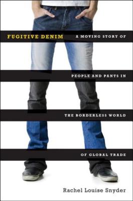 Fugitive Denim: A Moving Story of People and Pants in the Borderless World of Global Trade - Snyder, Rachel Louise