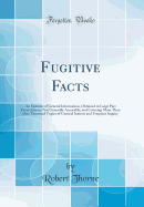 Fugitive Facts: An Epitome of General Information, Obtained in Large Part from Sources Not Generally Accessible, and Covering More Than One Thousand Topics of General Interest and Frequent Inquiry (Classic Reprint)
