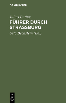 Fuhrer Durch Strassburg: Beschreibung Des Munsters Und Der Stadt - Euting, Julius, and Bechstein, Otto (Editor)