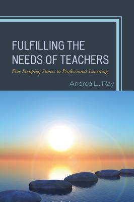 Fulfilling the Needs of Teachers: Five Stepping Stones to Professional Learning - Ray, Andrea L