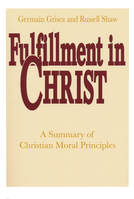Fulfillment in Christ: A Summary of Christian Moral Principles - Grisez, Germain, and Shaw, Russell