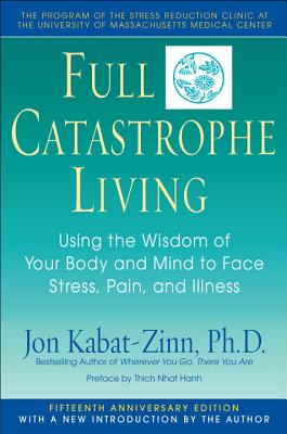 Full Catastrophe Living: Using the Wisdom of Your Body and Mind to Face Stress, Pain, and Illness - Kabat-Zinn, Jon, and Hanh, Thich Nhat (Preface by), and Borysenko, Joan, PH.D. (Foreword by)