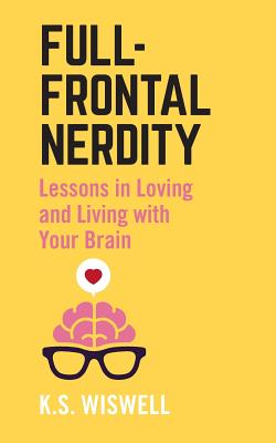 Full-Frontal Nerdity: Lessons in Loving and Living with Your Brain - Wiswell, K S