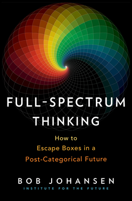 Full-Spectrum Thinking: How to Escape Boxes in a Post-Categorical Future - Johansen, Bob