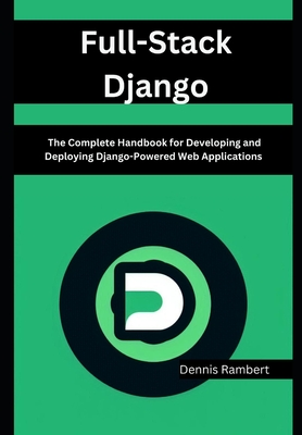 Full-Stack Django: The Complete Handbook for Developing and Deploying Django-Powered Web Applications - Rambert, Dennis