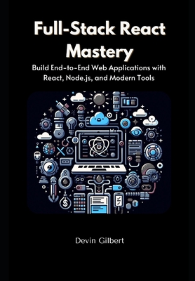 Full-Stack React Mastery: Build End-to-End Web Applications with React, Node.js, and Modern Tools - Gilbert, Devin