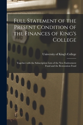 Full Statement of the Present Condition of the Finances of King's College [microform]: Together With the Subscription Lists of the New Endowment Fund and the Restoration Fund - University of King's College (Halifax (Creator)