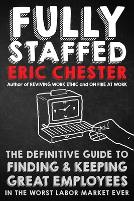 Fully Staffed: The Definitive Guide to Finding & Keeping Great Employees - Chester, Eric