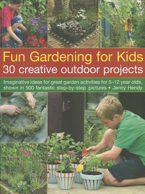 Fun Gardening for Kids: 30 Creative Outdoor Projects: Imaginative Ideas for Great Garden Activities for 5-12 Year Olds, Shown in 500 Fantastic Step-By-Step Pictures - Hendy, Jenny