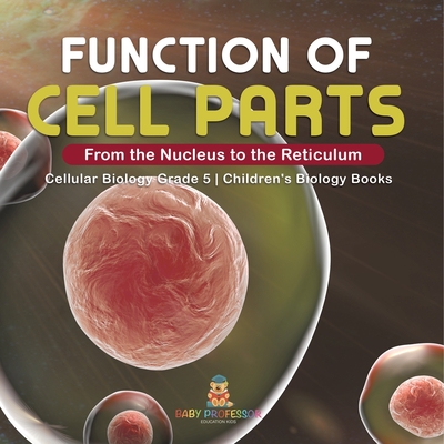 Function of Cell Parts: From the Nucleus to the Reticulum Cellular Biology Grade 5 Children's Biology Books - Baby Professor