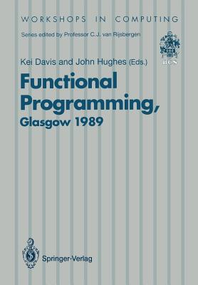 Functional Programming: Proceedings of the 1989 Glasgow Workshop 21-23 August 1989, Fraserburgh, Scotland - Davis, Kei (Editor), and Hughes, John, Professor (Editor)